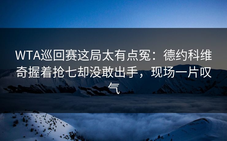 WTA巡回赛这局太有点冤：德约科维奇握着抢七却没敢出手，现场一片叹气