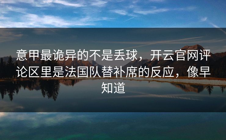 意甲最诡异的不是丢球，开云官网评论区里是法国队替补席的反应，像早知道