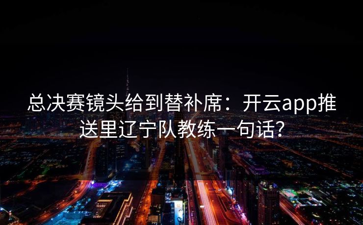 总决赛镜头给到替补席：开云app推送里辽宁队教练一句话？