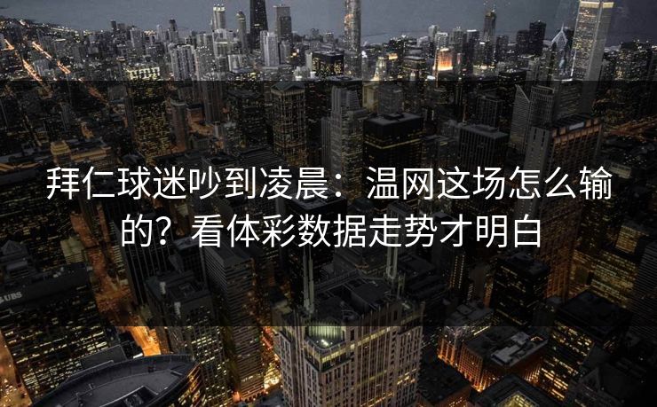 拜仁球迷吵到凌晨：温网这场怎么输的？看体彩数据走势才明白