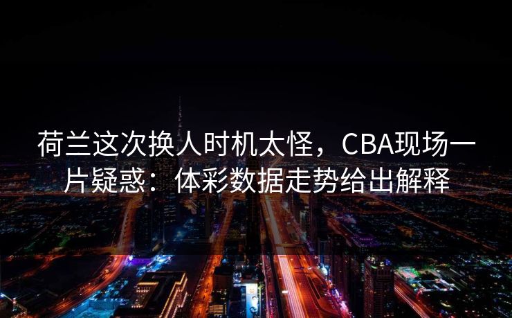 荷兰这次换人时机太怪，CBA现场一片疑惑：体彩数据走势给出解释