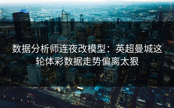 数据分析师连夜改模型：英超曼城这轮体彩数据走势偏离太狠