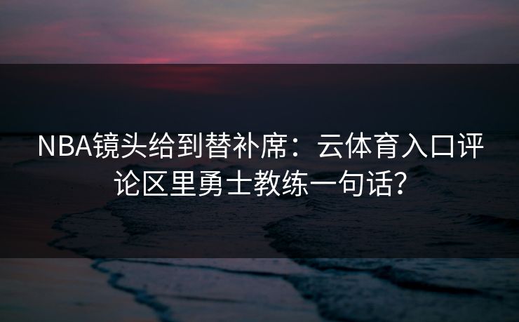 NBA镜头给到替补席：云体育入口评论区里勇士教练一句话？