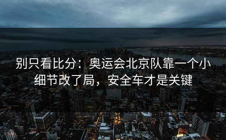 别只看比分：奥运会北京队靠一个小细节改了局，安全车才是关键