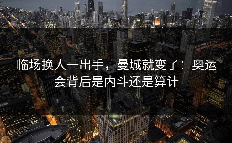 临场换人一出手，曼城就变了：奥运会背后是内斗还是算计