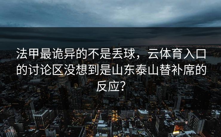 法甲最诡异的不是丢球，云体育入口的讨论区没想到是山东泰山替补席的反应？