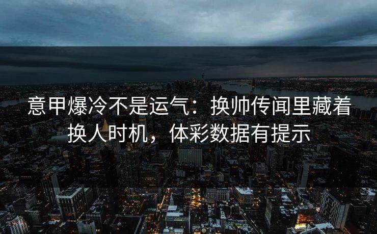 意甲爆冷不是运气：换帅传闻里藏着换人时机，体彩数据有提示