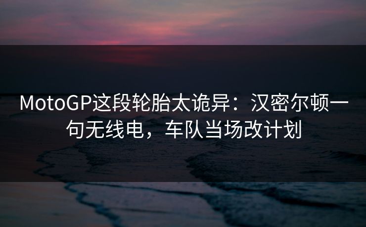 MotoGP这段轮胎太诡异：汉密尔顿一句无线电，车队当场改计划