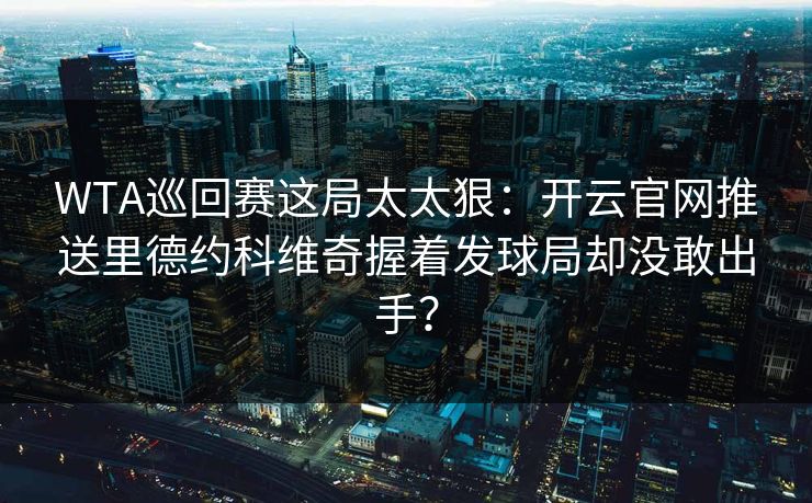 WTA巡回赛这局太太狠：开云官网推送里德约科维奇握着发球局却没敢出手？