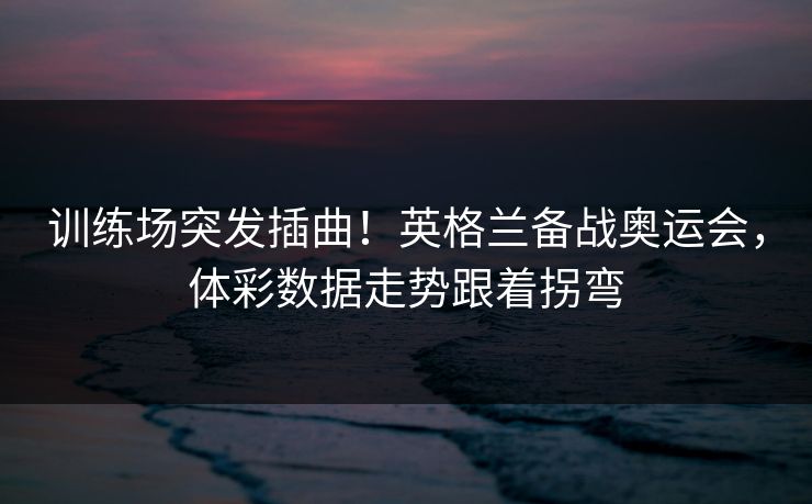 训练场突发插曲！英格兰备战奥运会，体彩数据走势跟着拐弯