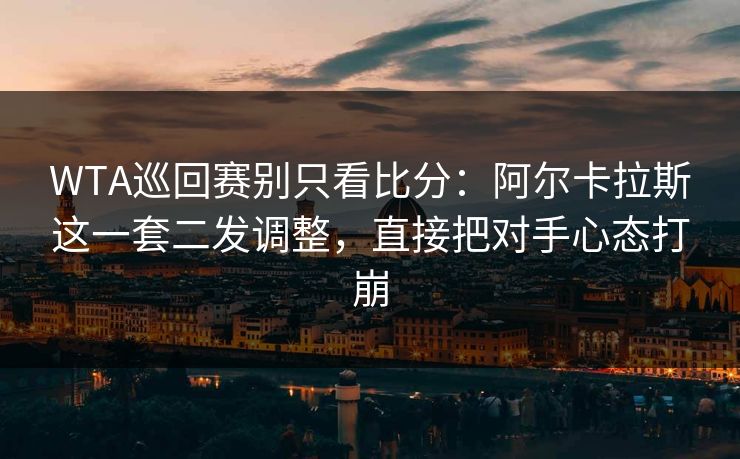 WTA巡回赛别只看比分：阿尔卡拉斯这一套二发调整，直接把对手心态打崩