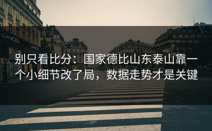 别只看比分：国家德比山东泰山靠一个小细节改了局，数据走势才是关键