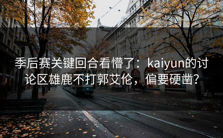 季后赛关键回合看懵了：kaiyun的讨论区雄鹿不打郭艾伦，偏要硬凿？