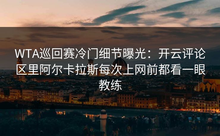 WTA巡回赛冷门细节曝光：开云评论区里阿尔卡拉斯每次上网前都看一眼教练
