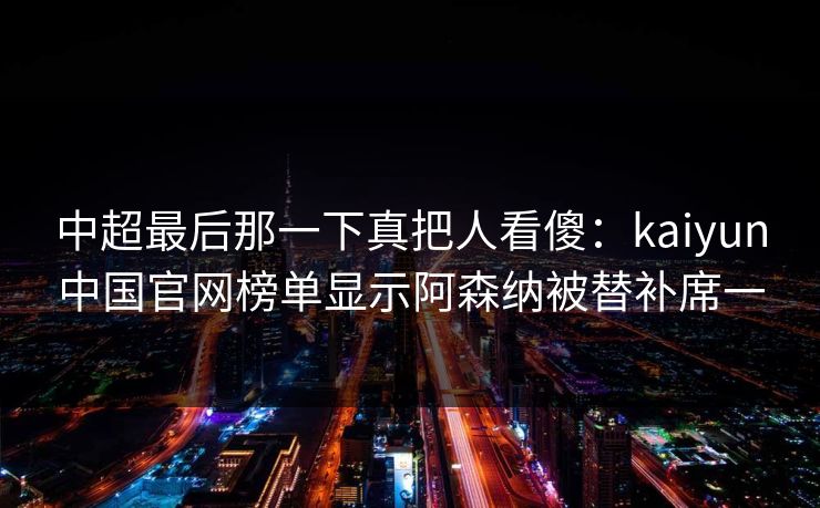 中超最后那一下真把人看傻：kaiyun中国官网榜单显示阿森纳被替补席一