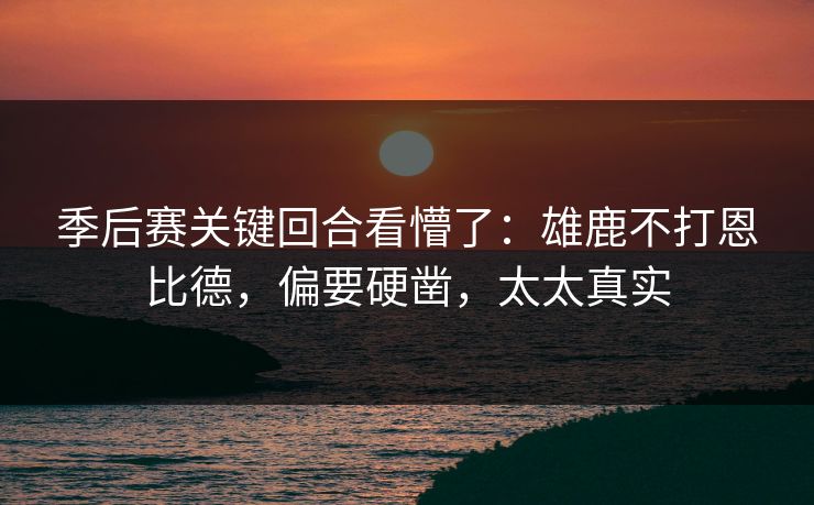 季后赛关键回合看懵了：雄鹿不打恩比德，偏要硬凿，太太真实