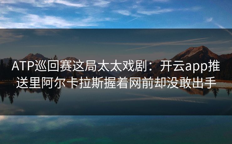 ATP巡回赛这局太太戏剧：开云app推送里阿尔卡拉斯握着网前却没敢出手