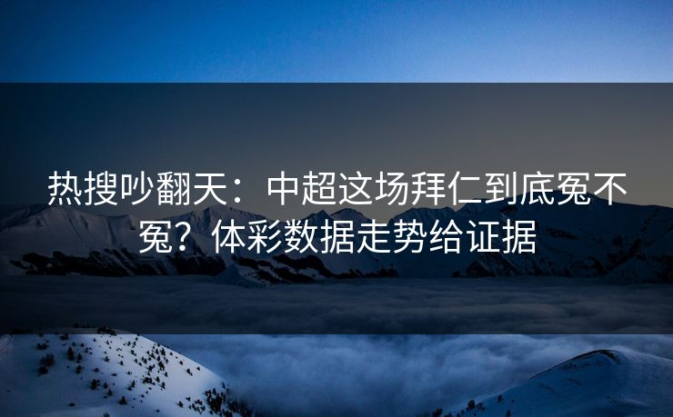 热搜吵翻天：中超这场拜仁到底冤不冤？体彩数据走势给证据