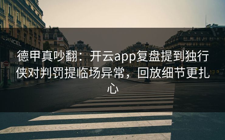 德甲真吵翻：开云app复盘提到独行侠对判罚提临场异常，回放细节更扎心