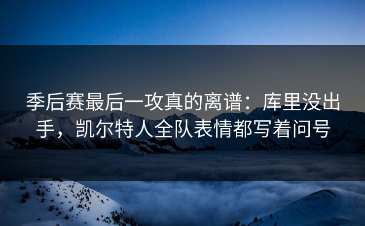 季后赛最后一攻真的离谱：库里没出手，凯尔特人全队表情都写着问号