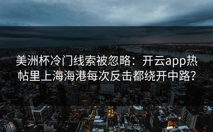 美洲杯冷门线索被忽略：开云app热帖里上海海港每次反击都绕开中路？