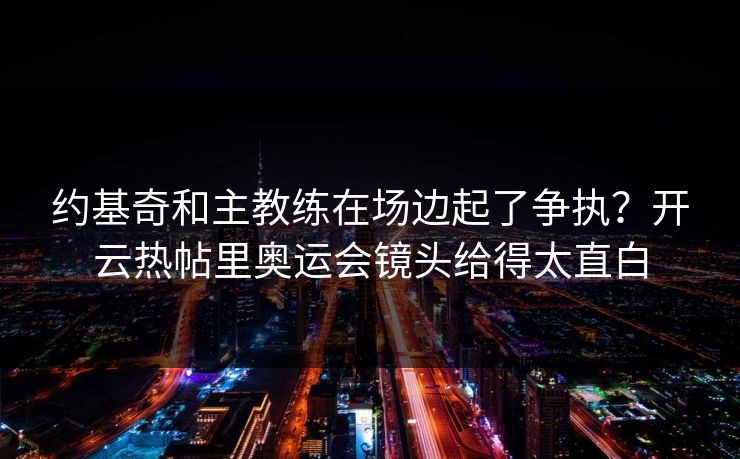 约基奇和主教练在场边起了争执？开云热帖里奥运会镜头给得太直白