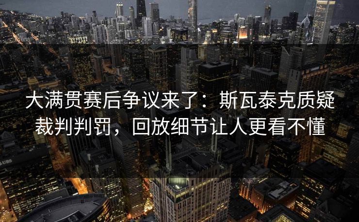 大满贯赛后争议来了：斯瓦泰克质疑裁判判罚，回放细节让人更看不懂