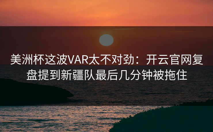 美洲杯这波VAR太不对劲：开云官网复盘提到新疆队最后几分钟被拖住
