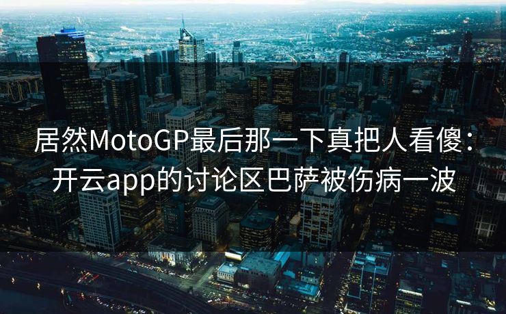 居然MotoGP最后那一下真把人看傻：开云app的讨论区巴萨被伤病一波