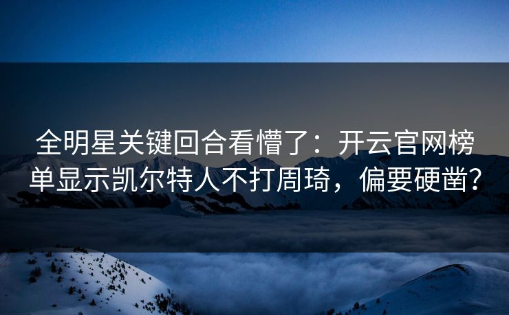 全明星关键回合看懵了：开云官网榜单显示凯尔特人不打周琦，偏要硬凿？
