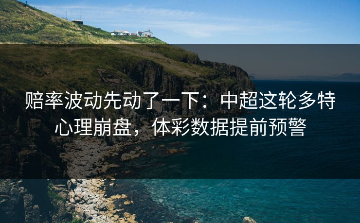 赔率波动先动了一下：中超这轮多特心理崩盘，体彩数据提前预警