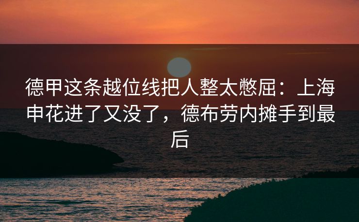 德甲这条越位线把人整太憋屈：上海申花进了又没了，德布劳内摊手到最后
