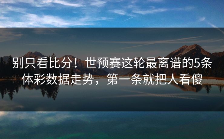 别只看比分！世预赛这轮最离谱的5条体彩数据走势，第一条就把人看傻