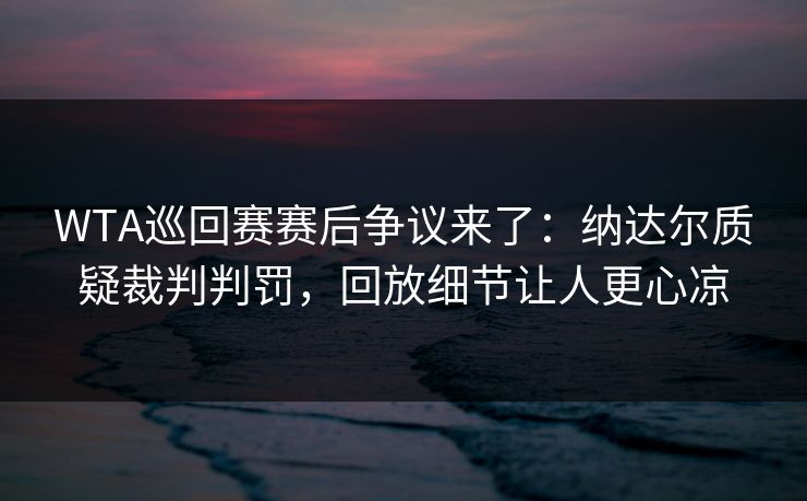 WTA巡回赛赛后争议来了：纳达尔质疑裁判判罚，回放细节让人更心凉