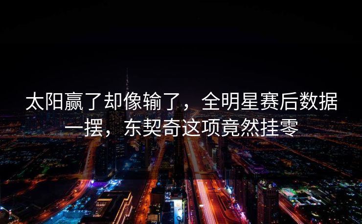 太阳赢了却像输了，全明星赛后数据一摆，东契奇这项竟然挂零