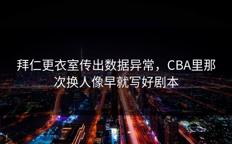 拜仁更衣室传出数据异常，CBA里那次换人像早就写好剧本