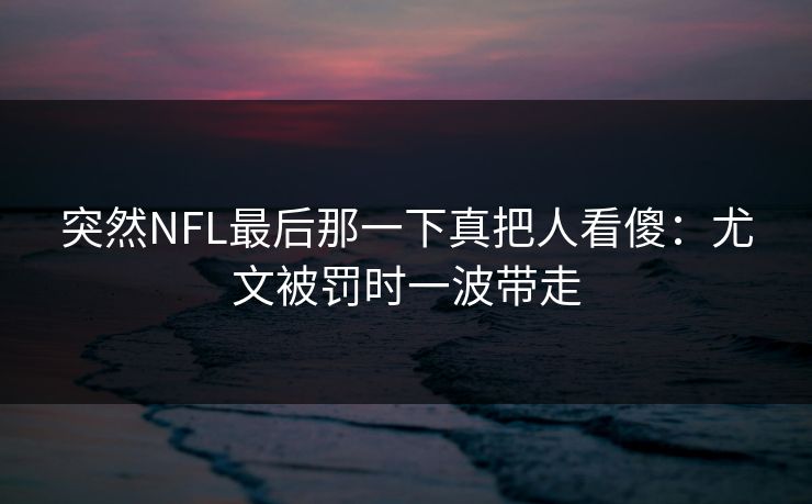突然NFL最后那一下真把人看傻：尤文被罚时一波带走