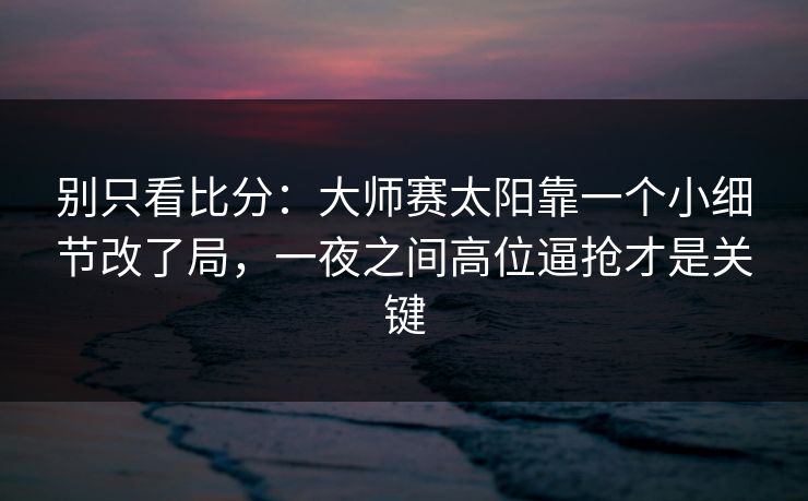 别只看比分：大师赛太阳靠一个小细节改了局，一夜之间高位逼抢才是关键