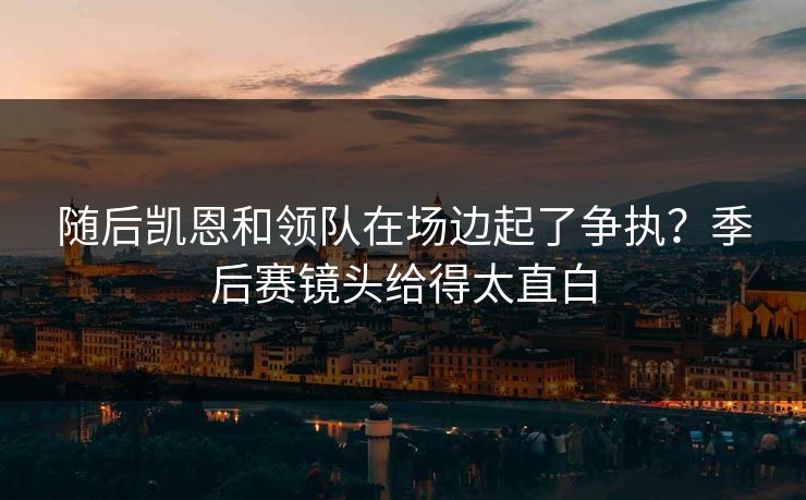 随后凯恩和领队在场边起了争执？季后赛镜头给得太直白