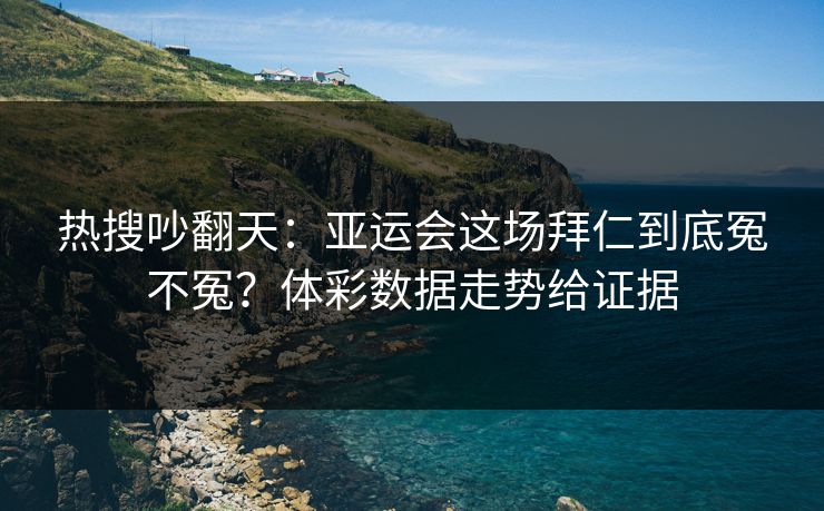 热搜吵翻天：亚运会这场拜仁到底冤不冤？体彩数据走势给证据