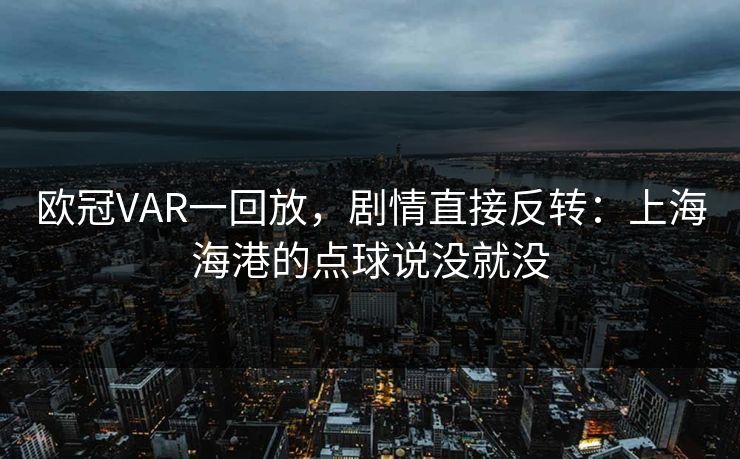 欧冠VAR一回放，剧情直接反转：上海海港的点球说没就没