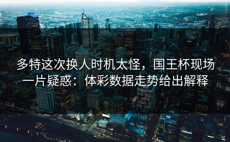 多特这次换人时机太怪，国王杯现场一片疑惑：体彩数据走势给出解释