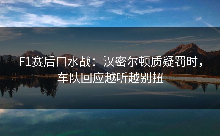 F1赛后口水战：汉密尔顿质疑罚时，车队回应越听越别扭