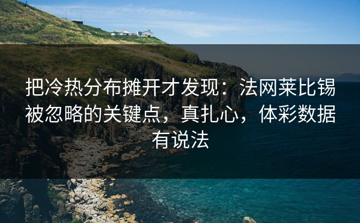 把冷热分布摊开才发现：法网莱比锡被忽略的关键点，真扎心，体彩数据有说法