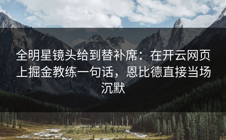 全明星镜头给到替补席：在开云网页上掘金教练一句话，恩比德直接当场沉默