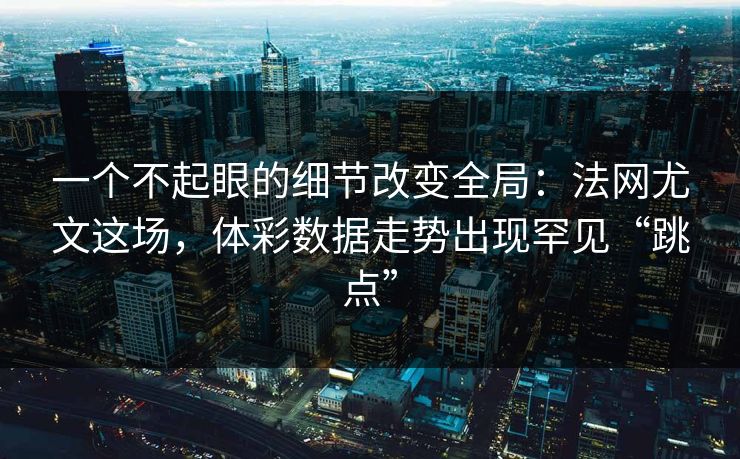 一个不起眼的细节改变全局：法网尤文这场，体彩数据走势出现罕见“跳点”