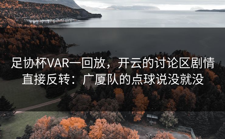 足协杯VAR一回放，开云的讨论区剧情直接反转：广厦队的点球说没就没