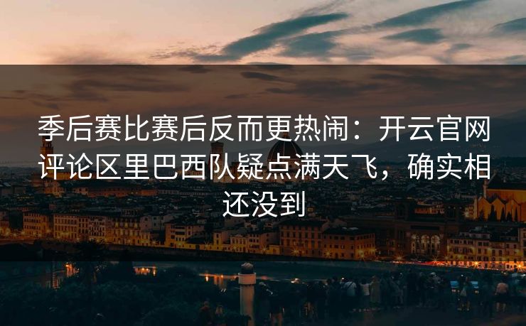 季后赛比赛后反而更热闹：开云官网评论区里巴西队疑点满天飞，确实相还没到