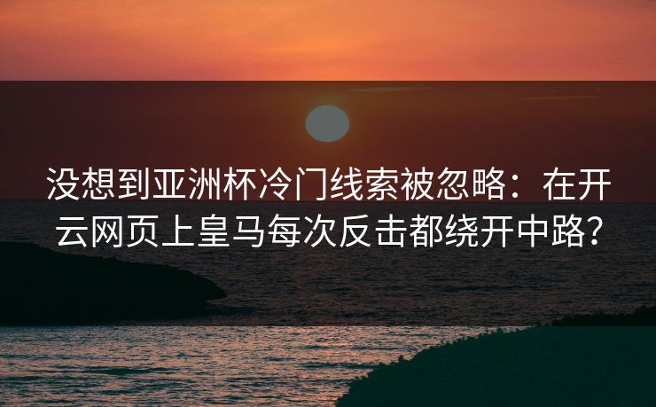 没想到亚洲杯冷门线索被忽略：在开云网页上皇马每次反击都绕开中路？
