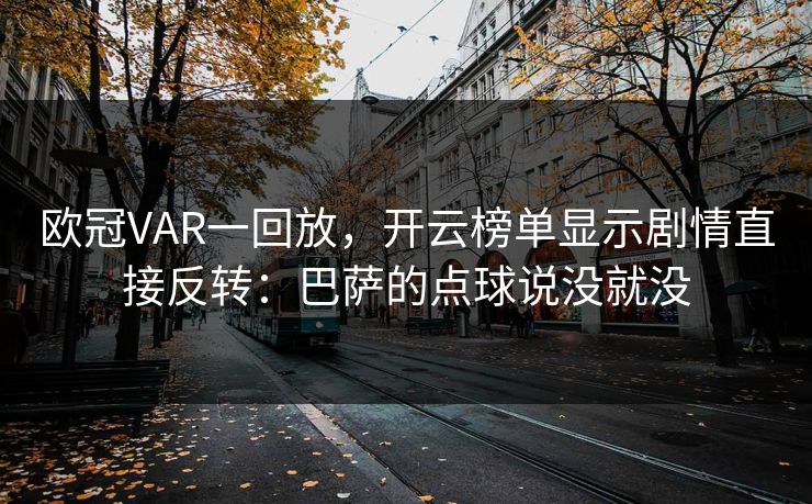 欧冠VAR一回放，开云榜单显示剧情直接反转：巴萨的点球说没就没